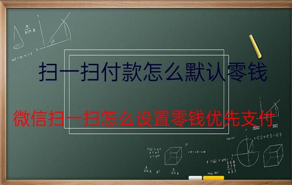 扫一扫付款怎么默认零钱 微信扫一扫怎么设置零钱优先支付？